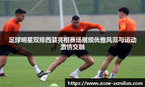 足球明星双排西装亮相赛场展现优雅风范与运动激情交融